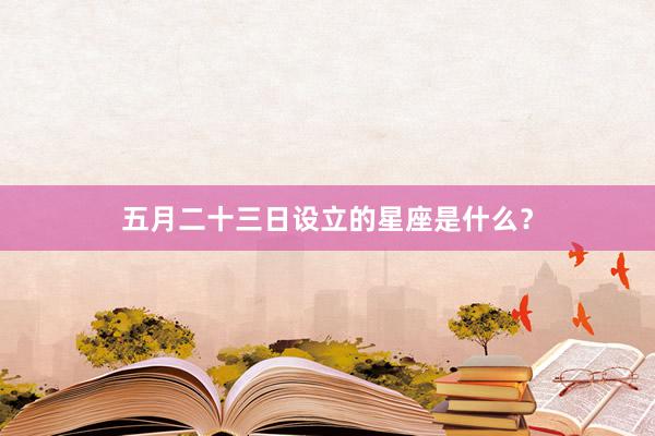 五月二十三日设立的星座是什么？