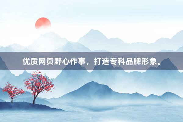优质网页野心作事，打造专科品牌形象。
