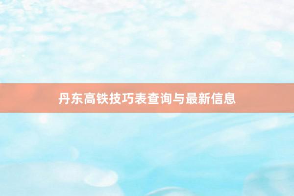 丹东高铁技巧表查询与最新信息