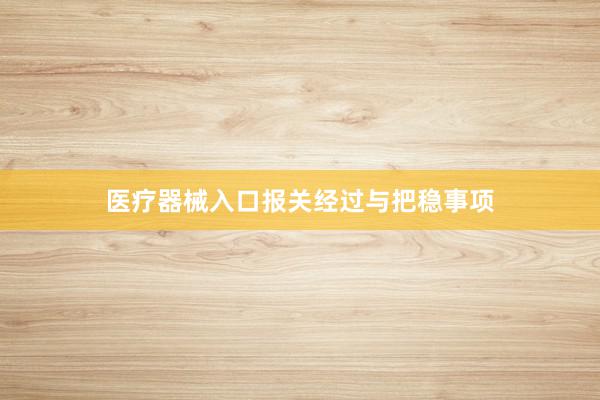医疗器械入口报关经过与把稳事项