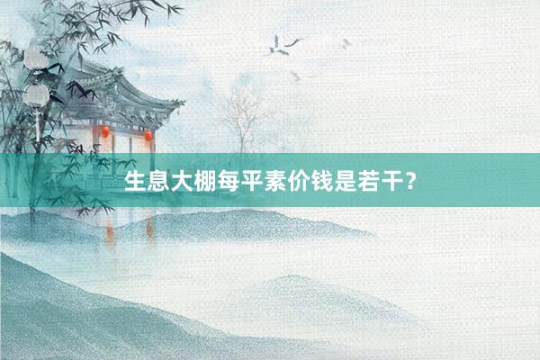 生息大棚每平素价钱是若干?